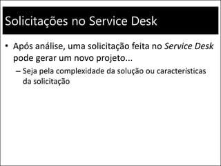 Solicitações no Service Desk
• Após análise, uma solicitação feita no Service Desk
pode gerar um novo projeto...
– Seja pela complexidade da solução ou características
da solicitação
 