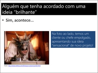 Alguém que tenha acordado com uma
ideia “brilhante”
• Sim, acontece...
Fonte: http://www.dvdizzy.com/dinosaurs-seasons1and2.html
Na foto ao lado, temos um
cliente ou chefe empolgado,
apresentando sua ideia
“sensacional” de novo projeto!
 