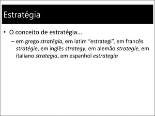 Estratégia
• O conceito de estratégia...
– em grego stratēgía, em latim “estrategi”, em francês
stratégie, em inglês strategy, em alemão strategie, em
italiano strategia, em espanhol estrategia
 