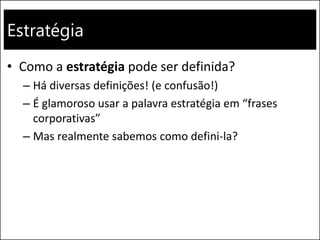 Estratégia
• Como a estratégia pode ser definida?
– Há diversas definições! (e confusão!)
– É glamoroso usar a palavra estratégia em “frases
corporativas”
– Mas realmente sabemos como defini-la?
 