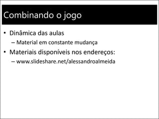 Combinando o jogo
• Dinâmica das aulas
– Material em constante mudança
• Materiais disponíveis nos endereços:
– www.slideshare.net/alessandroalmeida
 