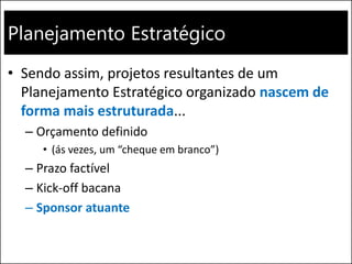 Planejamento Estratégico
• Sendo assim, projetos resultantes de um
Planejamento Estratégico organizado nascem de
forma mais estruturada...
– Orçamento definido
• (ás vezes, um “cheque em branco”)
– Prazo factível
– Kick-off bacana
– Sponsor atuante
 