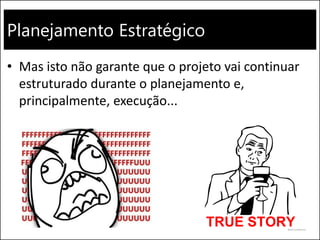 Planejamento Estratégico
• Mas isto não garante que o projeto vai continuar
estruturado durante o planejamento e,
principalmente, execução...
 