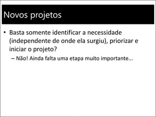 Novos projetos
• Basta somente identificar a necessidade
(independente de onde ela surgiu), priorizar e
iniciar o projeto?
– Não! Ainda falta uma etapa muito importante...
 