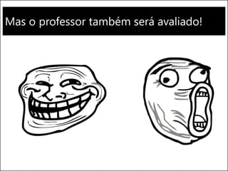 Mas o professor também será avaliado!
 