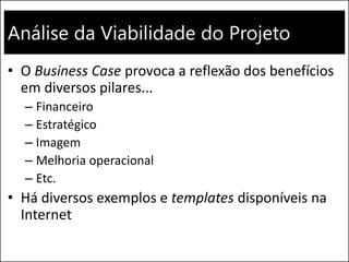 Análise da Viabilidade do Projeto
• O Business Case provoca a reflexão dos benefícios
em diversos pilares...
– Financeiro
– Estratégico
– Imagem
– Melhoria operacional
– Etc.
• Há diversos exemplos e templates disponíveis na
Internet
 