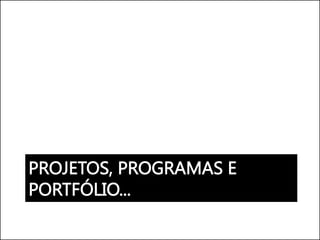 PROJETOS, PROGRAMAS E
PORTFÓLIO...
 