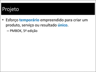 Projeto
• Esforço temporário empreendido para criar um
produto, serviço ou resultado único.
– PMBOK, 5ª edição
 