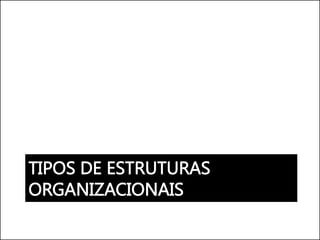 TIPOS DE ESTRUTURAS
ORGANIZACIONAIS
 