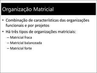 Organização Matricial
• Combinação de características das organizações
funcionais e por projetos
• Há três tipos de organizações matriciais:
– Matricial fraca
– Matricial balanceada
– Matricial forte
 