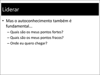 Liderar
• Mas o autoconhecimento também é
fundamental...
– Quais são os meus pontos fortes?
– Quais são os meus pontos fracos?
– Onde eu quero chegar?
 