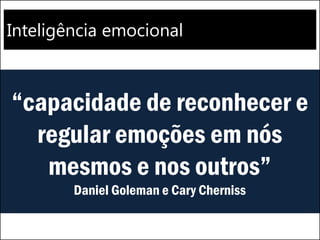 Inteligência emocional
“capacidade de reconhecer e
regular emoções em nós
mesmos e nos outros”
Daniel Goleman e Cary Cherniss
 