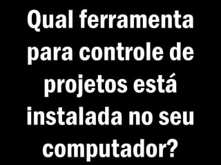Qual ferramenta
para controle de
projetos está
instalada no seu
computador?
 