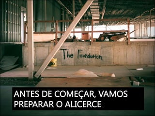 ANTES DE COMEÇAR, VAMOS
PREPARAR O ALICERCE
 