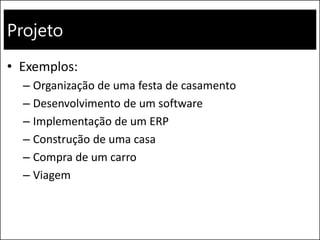 Projeto
• Exemplos:
– Organização de uma festa de casamento
– Desenvolvimento de um software
– Implementação de um ERP
– Construção de uma casa
– Compra de um carro
– Viagem
 