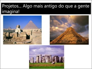Projetos... Algo mais antigo do que a gente
imagina!
 