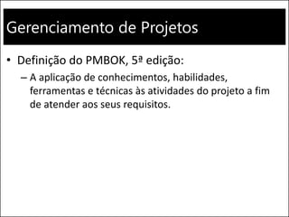 Gerenciamento de Projetos
• Definição do PMBOK, 5ª edição:
– A aplicação de conhecimentos, habilidades,
ferramentas e técnicas às atividades do projeto a fim
de atender aos seus requisitos.
 