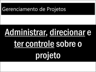 Gerenciamento de Projetos
Administrar, direcionar e
ter controle sobre o
projeto
 
