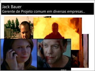 Jack Bauer
Gerente de Projeto comum em diversas empresas...
 