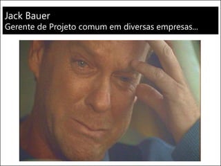 Jack Bauer
Gerente de Projeto comum em diversas empresas...
 