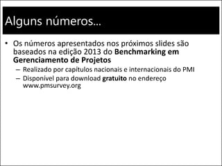 Alguns números...
• Os números apresentados nos próximos slides são
baseados na edição 2013 do Benchmarking em
Gerenciamento de Projetos
– Realizado por capítulos nacionais e internacionais do PMI
– Disponível para download gratuito no endereço
www.pmsurvey.org
 