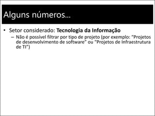 Alguns números...
• Setor considerado: Tecnologia da Informação
– Não é possível filtrar por tipo de projeto (por exemplo: “Projetos
de desenvolvimento de software” ou “Projetos de Infraestrutura
de TI”)
 