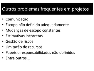 Outros problemas frequentes em projetos
• Comunicação
• Escopo não definido adequadamente
• Mudanças de escopo constantes
• Estimativas incorretas
• Gestão de riscos
• Limitação de recursos
• Papéis e responsabilidades não definidos
• Entre outros...
 