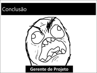 Conclusão
Gerente de Projeto
 