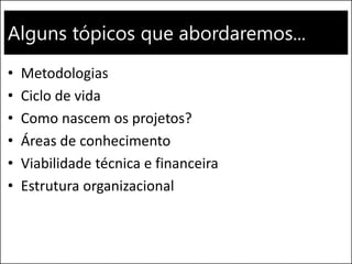 Alguns tópicos que abordaremos...
• Metodologias
• Ciclo de vida
• Como nascem os projetos?
• Áreas de conhecimento
• Viabilidade técnica e financeira
• Estrutura organizacional
 
