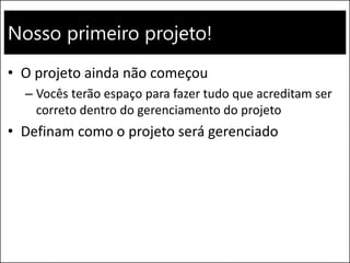 Nosso primeiro projeto!
• O projeto ainda não começou
– Vocês terão espaço para fazer tudo que acreditam ser
correto dentro do gerenciamento do projeto
• Definam como o projeto será gerenciado
 