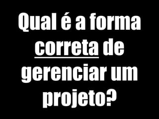 Qual é a forma
correta de
gerenciar um
projeto?
 