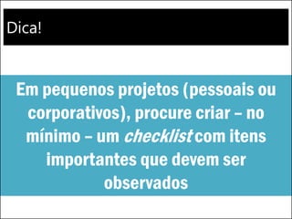 Dica!
Em pequenos projetos (pessoais ou
corporativos), procure criar – no
mínimo – um checklist com itens
importantes que devem ser
observados
 