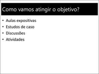 Como vamos atingir o objetivo?
• Aulas expositivas
• Estudos de caso
• Discussões
• Atividades
 