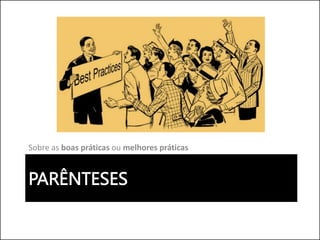 PARÊNTESES
Sobre as boas práticas ou melhores práticas
 