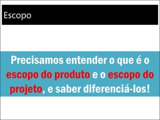 Escopo
Precisamos entender o que é o
escopo do produto e o escopo do
projeto, e saber diferenciá-los!
 