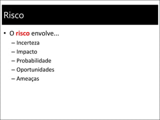 Risco
• O risco envolve...
– Incerteza
– Impacto
– Probabilidade
– Oportunidades
– Ameaças
 