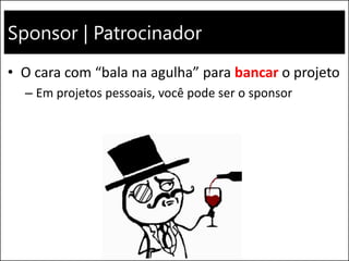 Sponsor | Patrocinador
• O cara com “bala na agulha” para bancar o projeto
– Em projetos pessoais, você pode ser o sponsor
 