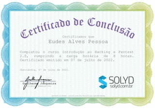 Certificamos que
Eudes Alves Pessoa
Completou o curso Introdução ao Hacking e Pentest
2.0, cumprindo a carga horária de 8 horas.
Certificado emitido em 07 de julho de 2022.
Uberlândia, 07 de julho de 2022.
Guilherme Junqueira
Diretor Executivo
Autenticidade: solyd.com.br/verificar/g21AkvEa4q
 