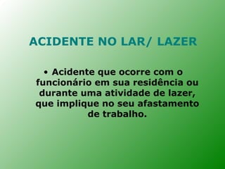 ACIDENTE NO LAR/ LAZER

  • Acidente que ocorre com o
funcionário em sua residência ou
 durante uma atividade de lazer,
que implique no seu afastamento
           de trabalho.
 