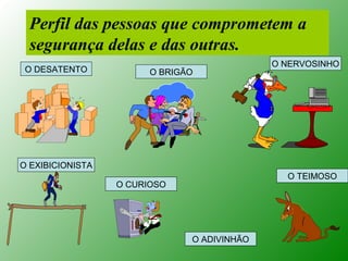 Perfil das pessoas que comprometem a
 segurança delas e das outras.
                                             O NERVOSINHO
 O DESATENTO            O BRIGÃO




O EXIBICIONISTA
                                               O TEIMOSO
                  O CURIOSO




                               O ADIVINHÃO
 