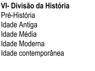 VI- Divisão da História Pré-História Idade Antiga Idade Média Idade Moderna Idade contemporânea 