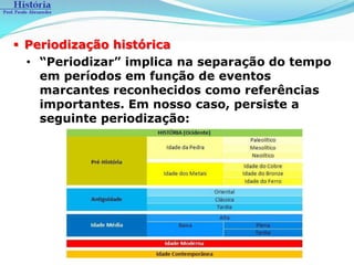  Periodização histórica
  • “Periodizar” implica na separação do tempo
    em períodos em função de eventos
    marcantes reconhecidos como referências
    importantes. Em nosso caso, persiste a
    seguinte periodização:
 