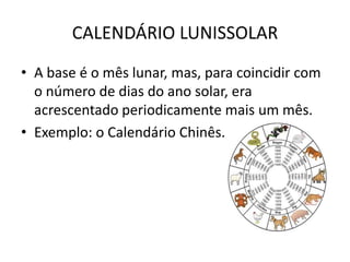 CALENDÁRIO LUNISSOLAR
• A base é o mês lunar, mas, para coincidir com
  o número de dias do ano solar, era
  acrescentado periodicamente mais um mês.
• Exemplo: o Calendário Chinês.
 