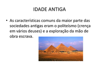 IDADE ANTIGA
• As características comuns da maior parte das
  sociedades antigas eram o politeísmo (crença
  em vários deuses) e a exploração da mão de
  obra escrava.
 