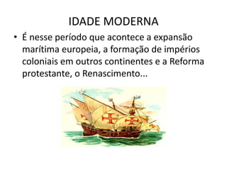 IDADE MODERNA
• É nesse período que acontece a expansão
  marítima europeia, a formação de impérios
  coloniais em outros continentes e a Reforma
  protestante, o Renascimento...
 