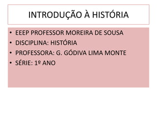 INTRODUÇÃO À HISTÓRIA
•   EEEP PROFESSOR MOREIRA DE SOUSA
•   DISCIPLINA: HISTÓRIA
•   PROFESSORA: G. GÓDIVA LIMA MONTE
•   SÉRIE: 1º ANO
 