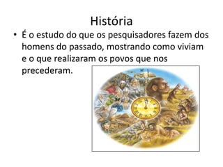 História
• É o estudo do que os pesquisadores fazem dos
  homens do passado, mostrando como viviam
  e o que realizaram os povos que nos
  precederam.
 