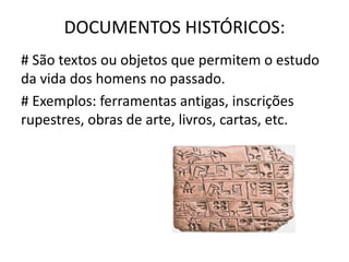 DOCUMENTOS HISTÓRICOS:
# São textos ou objetos que permitem o estudo
da vida dos homens no passado.
# Exemplos: ferramentas antigas, inscrições
rupestres, obras de arte, livros, cartas, etc.
 