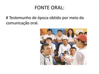FONTE ORAL:
# Testemunho de época obtido por meio da
comunicação oral.
 