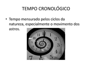 TEMPO CRONOLÓGICO
• Tempo mensurado pelos ciclos da
  natureza, especialmente o movimento dos
  astros.
 
